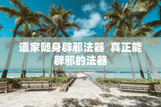 道家随身辟邪法器 真正能辟邪的法器
