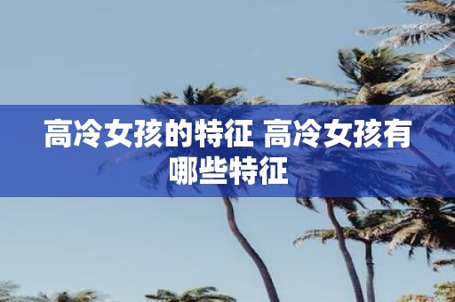 高冷女孩的特征 高冷女孩有哪些特征