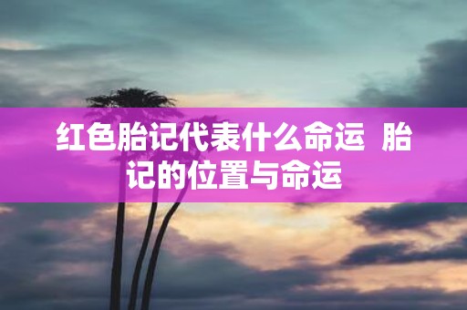 红色胎记代表什么命运 胎记的位置与命运