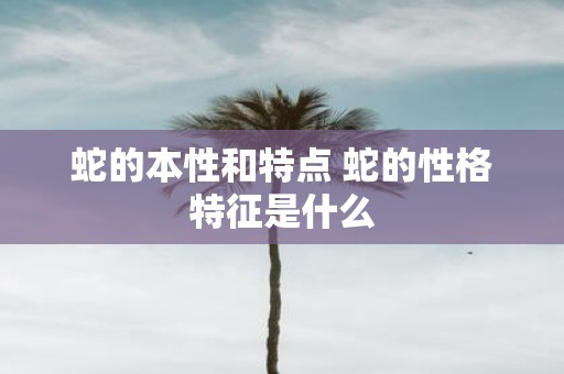 蛇的本性和特点 蛇的性格特征是什么