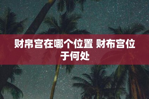 财帛宫在哪个位置 财布宫位于何处