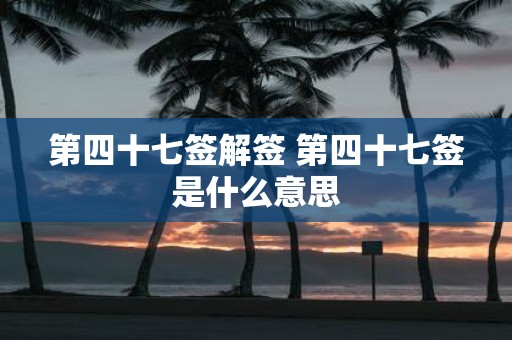 第四十七签解签 第四十七签是什么意思