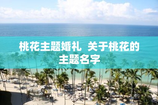 桃花主题婚礼 关于桃花的主题名字