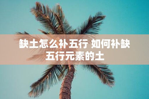 缺土怎么补五行 如何补缺五行元素的土