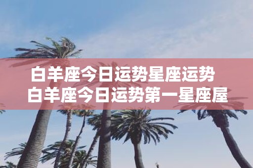 白羊座今日运势星座运势 白羊座今日运势第一星座屋