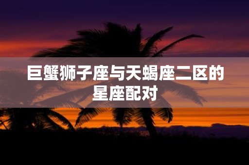 巨蟹狮子座与天蝎座二区的星座配对