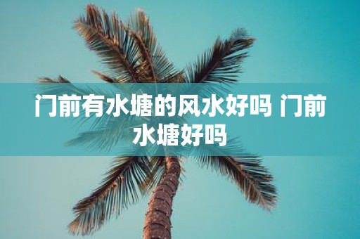 门前有水塘的风水好吗 门前水塘好吗