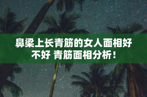 鼻梁上长青筋的女人面相好不好 青筋面相分析！