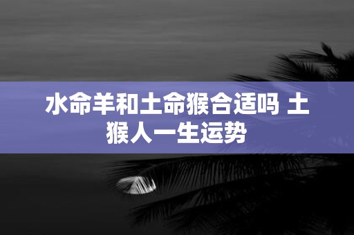 水命羊和土命猴合适吗 土猴人一生运势