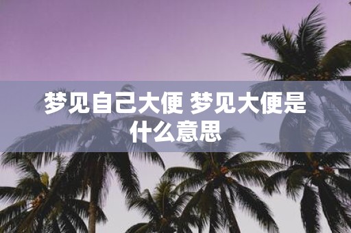梦见自己大便 梦见大便是什么意思