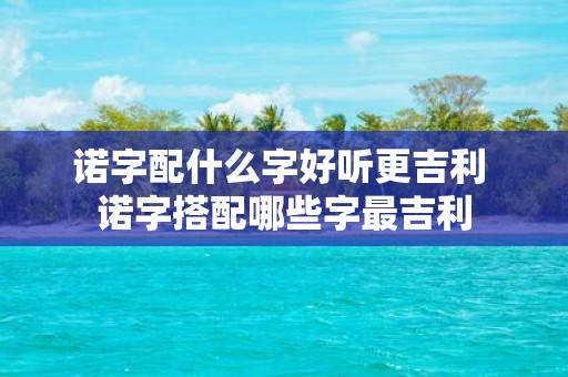 诺字配什么字好听更吉利 诺字搭配哪些字最吉利