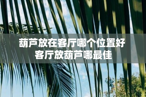 葫芦放在客厅哪个位置好 客厅放葫芦哪最佳