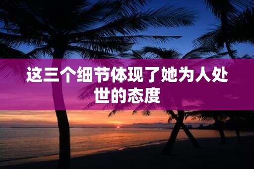 这三个细节体现了她为人处世的态度