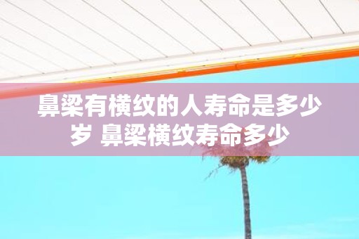 鼻梁有横纹的人寿命是多少岁 鼻梁横纹寿命多少