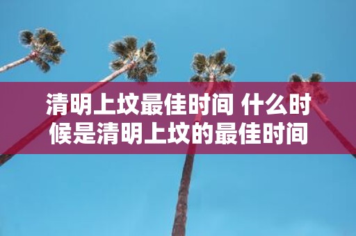 清明上坟最佳时间 什么时候是清明上坟的最佳时间