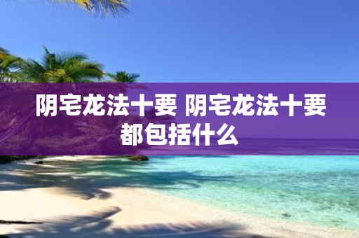 阴宅龙法十要 阴宅龙法十要都包括什么
