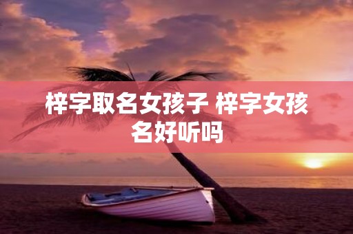 梓字取名女孩子 梓字女孩名好听吗