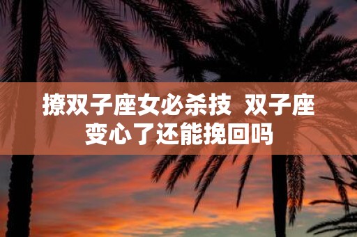 撩双子座女必杀技 双子座变心了还能挽回吗