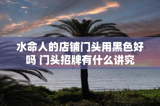 水命人的店铺门头用黑色好吗 门头招牌有什么讲究