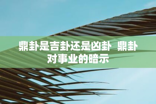 鼎卦是吉卦还是凶卦 鼎卦对事业的暗示