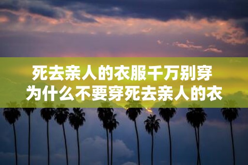 死去亲人的衣服千万别穿 为什么不要穿死去亲人的衣服