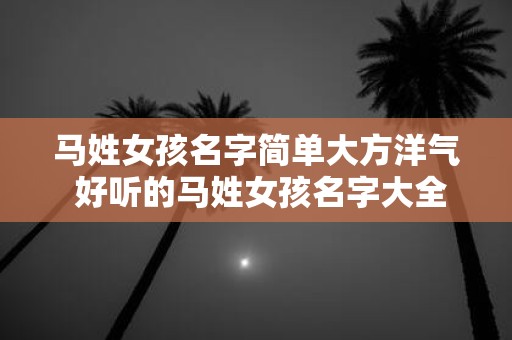 马姓女孩名字简单大方洋气 好听的马姓女孩名字大全