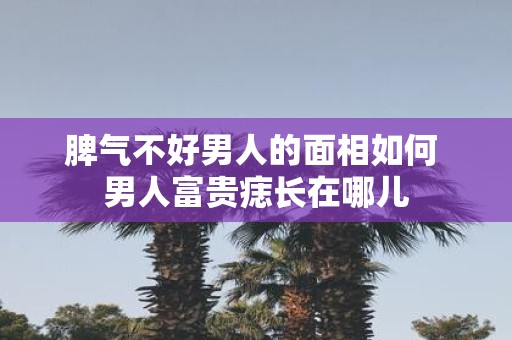 脾气不好男人的面相如何 男人富贵痣长在哪儿
