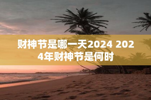财神节是哪一天2025 2025年财神节是何时