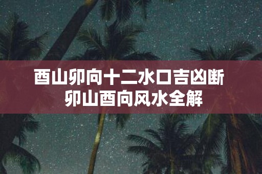 酉山卯向十二水口吉凶断 卯山酉向风水全解