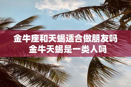 金牛座和天蝎适合做朋友吗 金牛天蝎是一类人吗