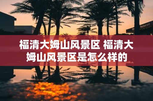福清大姆山风景区 福清大姆山风景区是怎么样的