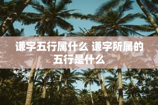 谦字五行属什么 谦字所属的五行是什么