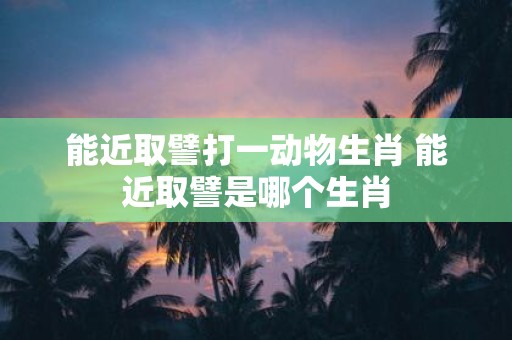 能近取譬打一动物生肖 能近取譬是哪个生肖