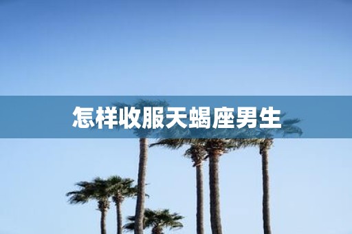 怎样收服天蝎座男生