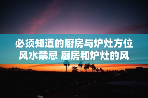 必须知道的厨房与炉灶方位风水禁忌 厨房和炉灶的风水禁忌