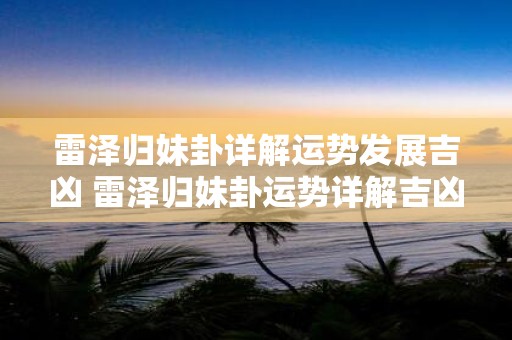 雷泽归妹卦详解运势发展吉凶 雷泽归妹卦运势详解吉凶如何