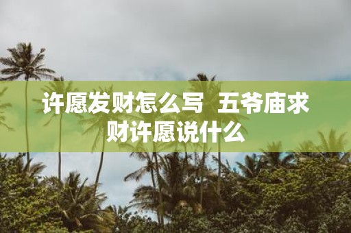 许愿发财怎么写 五爷庙求财许愿说什么