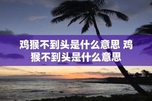 鸡猴不到头是什么意思 鸡猴不到头是什么意思