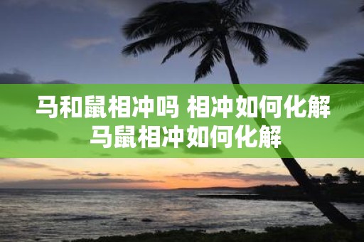 马和鼠相冲吗 相冲如何化解 马鼠相冲如何化解 马和鼠相冲吗 相冲如何化解 马鼠相冲如何化解