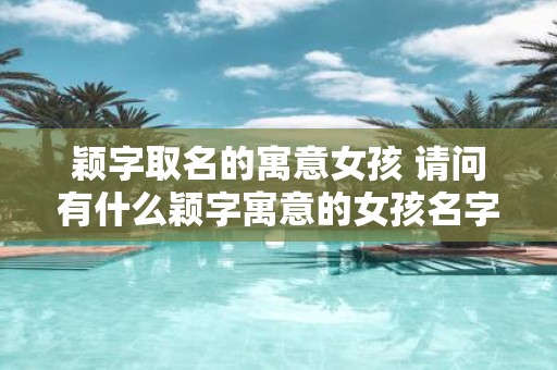 颖字取名的寓意女孩 请问有什么颖字寓意的女孩名字推荐