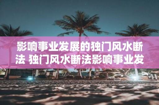 影响事业发展的独门风水断法 独门风水断法影响事业发展