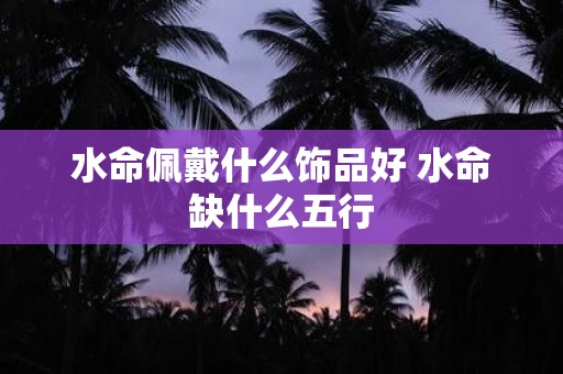 水命佩戴什么饰品好 水命缺什么五行