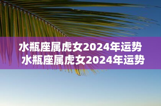 水瓶座属虎女2025年运势 水瓶座属虎女2025年运势