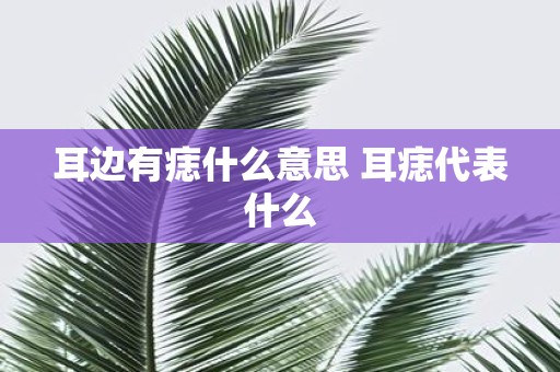 耳边有痣什么意思 耳痣代表什么