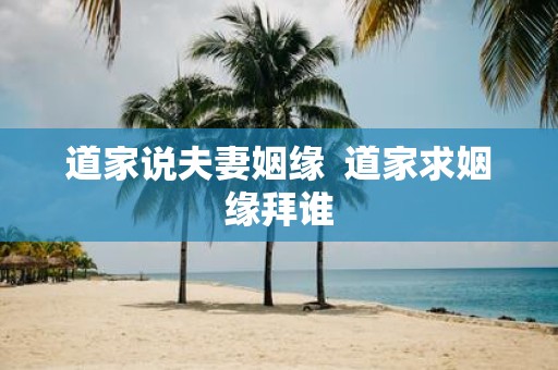 道家说夫妻姻缘 道家求姻缘拜谁