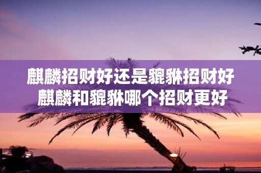 麒麟招财好还是貔貅招财好 麒麟和貔貅哪个招财更好