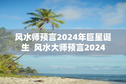 风水师预言2025年巨星诞生 风水大师预言2025