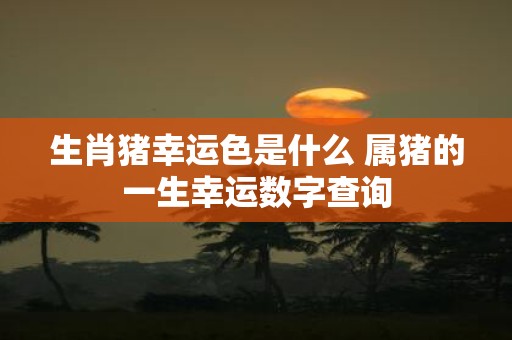 生肖猪幸运色是什么 属猪的一生幸运数字查询