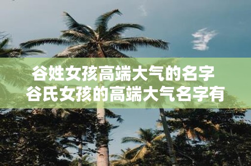 谷姓女孩高端大气的名字 谷氏女孩的高端大气名字有哪些 谷姓女孩高端大气的名字 谷氏女孩的高端大气名字有哪些