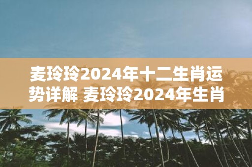 麦玲玲2025年十二生肖运势详解 麦玲玲2025年生肖运势如何